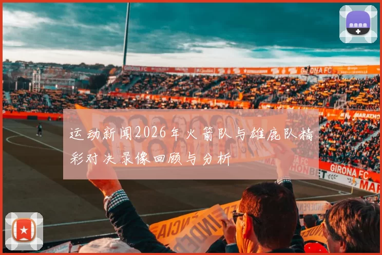 运动新闻2026年火箭队与雄鹿队精彩对决录像回顾与分析