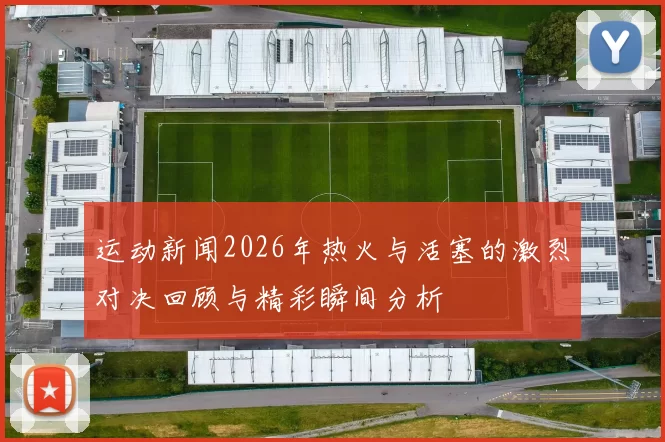 运动新闻2026年热火与活塞的激烈对决回顾与精彩瞬间分析