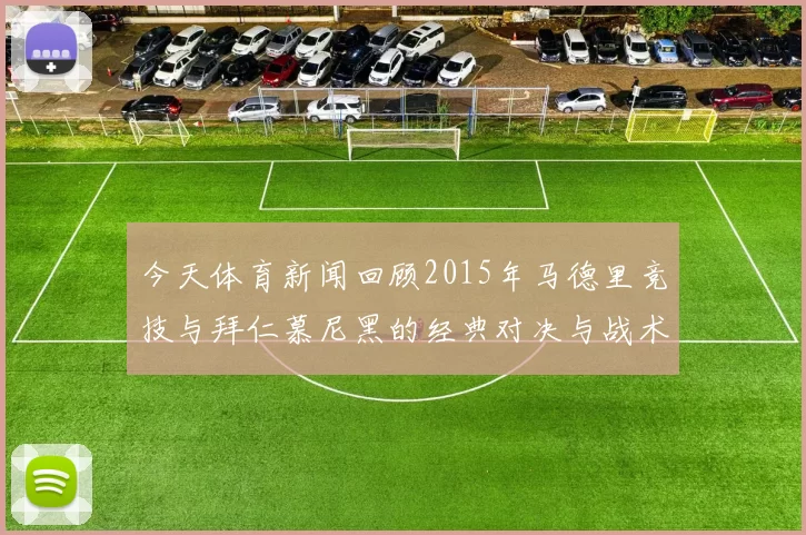今天体育新闻回顾2015年马德里竞技与拜仁慕尼黑的经典对决与战术较量