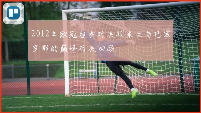 2012年欧冠经典对决AC米兰与巴塞罗那的巅峰对决回顾