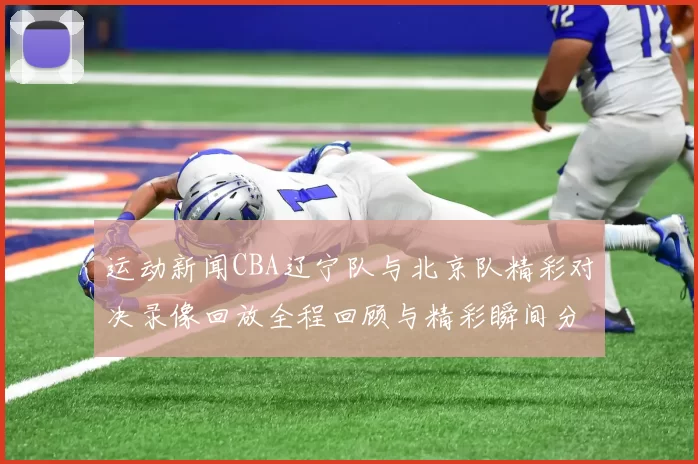 运动新闻CBA辽宁队与北京队精彩对决录像回放全程回顾与精彩瞬间分析