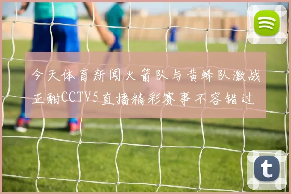 今天体育新闻火箭队与黄蜂队激战正酣CCTV5直播精彩赛事不容错过